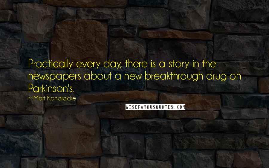 Mort Kondracke Quotes: Practically every day, there is a story in the newspapers about a new breakthrough drug on Parkinson's.