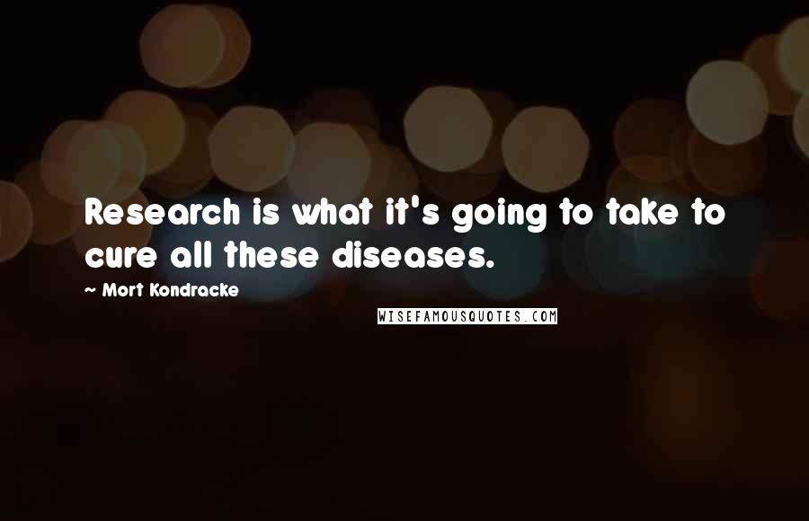 Mort Kondracke Quotes: Research is what it's going to take to cure all these diseases.