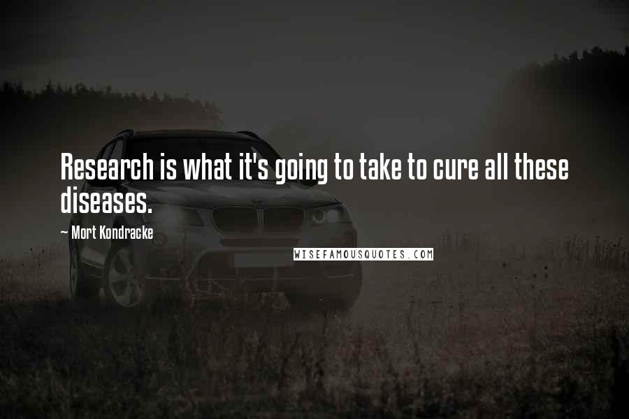 Mort Kondracke Quotes: Research is what it's going to take to cure all these diseases.