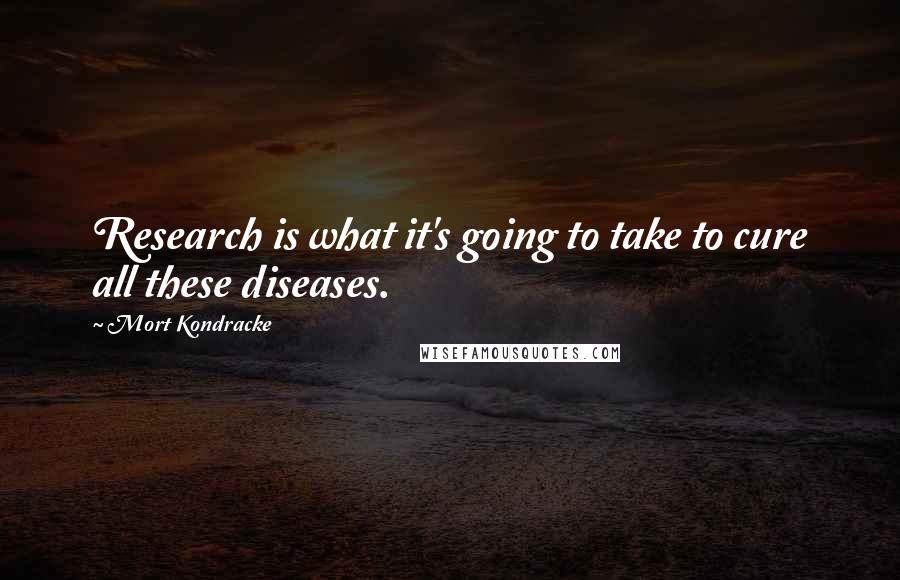 Mort Kondracke Quotes: Research is what it's going to take to cure all these diseases.