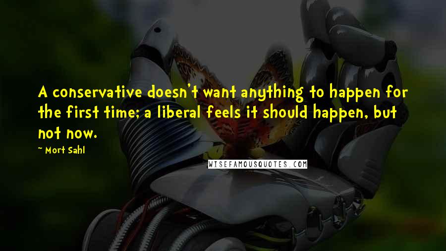 Mort Sahl Quotes: A conservative doesn't want anything to happen for the first time; a liberal feels it should happen, but not now.