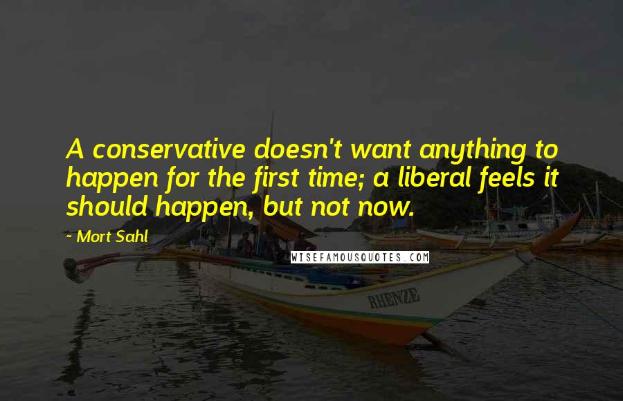 Mort Sahl Quotes: A conservative doesn't want anything to happen for the first time; a liberal feels it should happen, but not now.