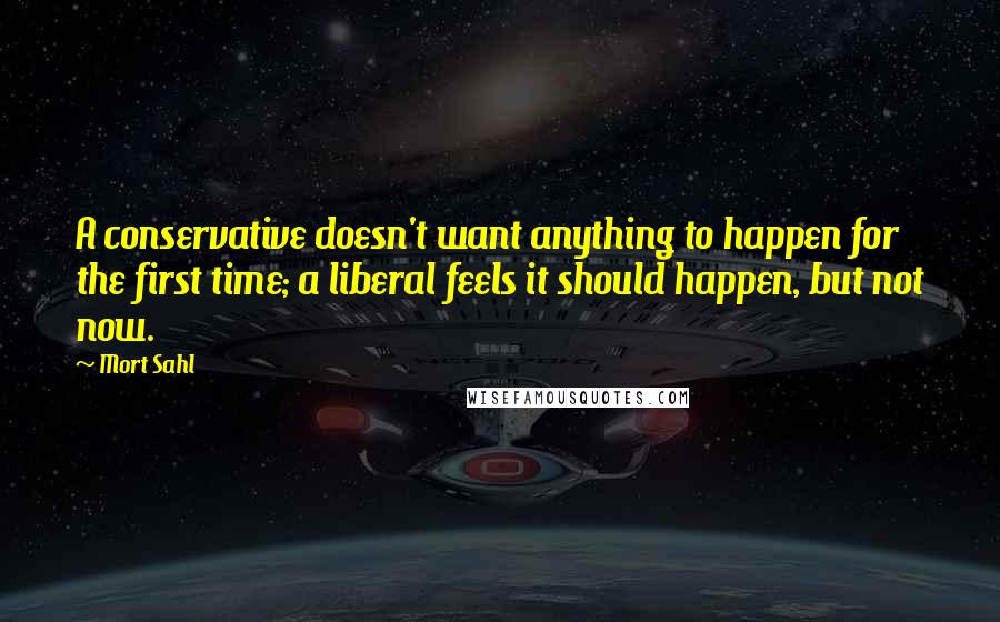 Mort Sahl Quotes: A conservative doesn't want anything to happen for the first time; a liberal feels it should happen, but not now.