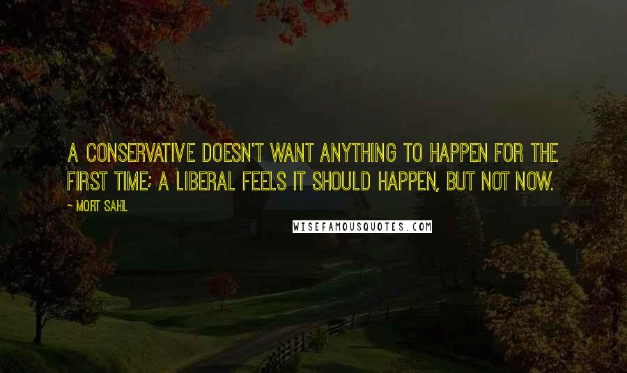 Mort Sahl Quotes: A conservative doesn't want anything to happen for the first time; a liberal feels it should happen, but not now.