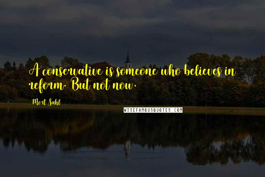 Mort Sahl Quotes: A conservative is someone who believes in reform. But not now.