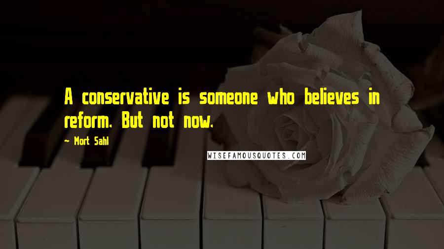 Mort Sahl Quotes: A conservative is someone who believes in reform. But not now.