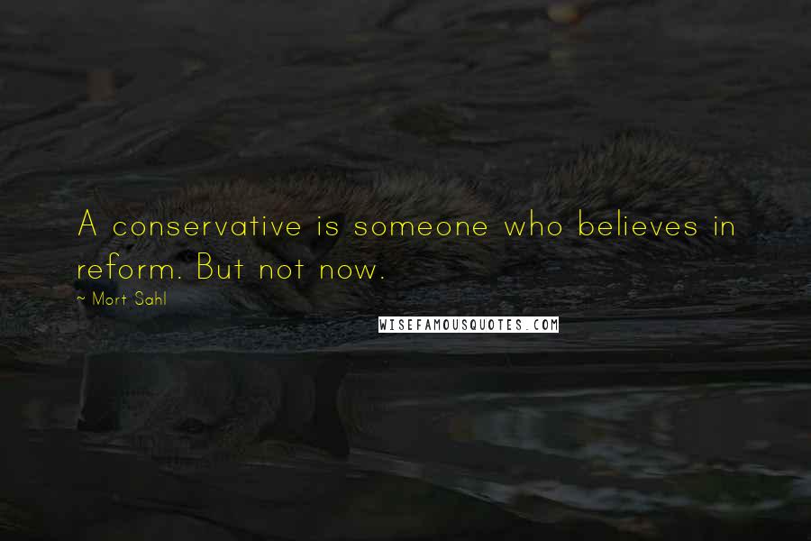 Mort Sahl Quotes: A conservative is someone who believes in reform. But not now.