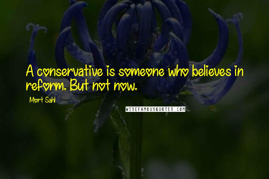 Mort Sahl Quotes: A conservative is someone who believes in reform. But not now.