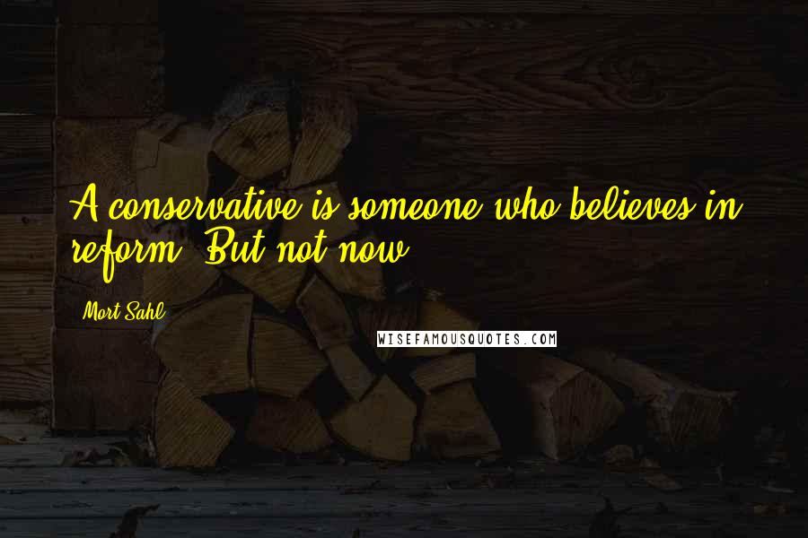 Mort Sahl Quotes: A conservative is someone who believes in reform. But not now.