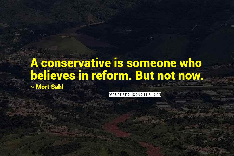 Mort Sahl Quotes: A conservative is someone who believes in reform. But not now.