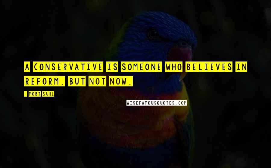 Mort Sahl Quotes: A conservative is someone who believes in reform. But not now.