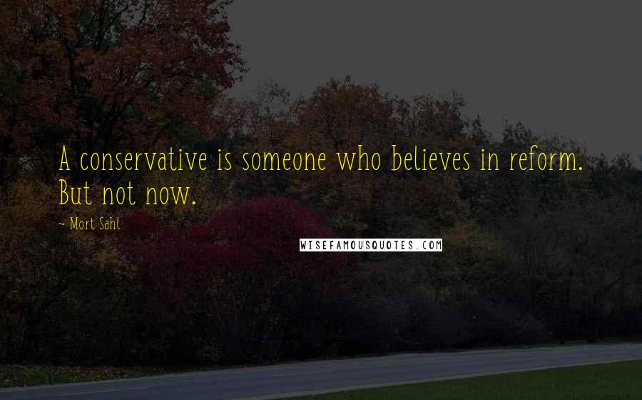 Mort Sahl Quotes: A conservative is someone who believes in reform. But not now.