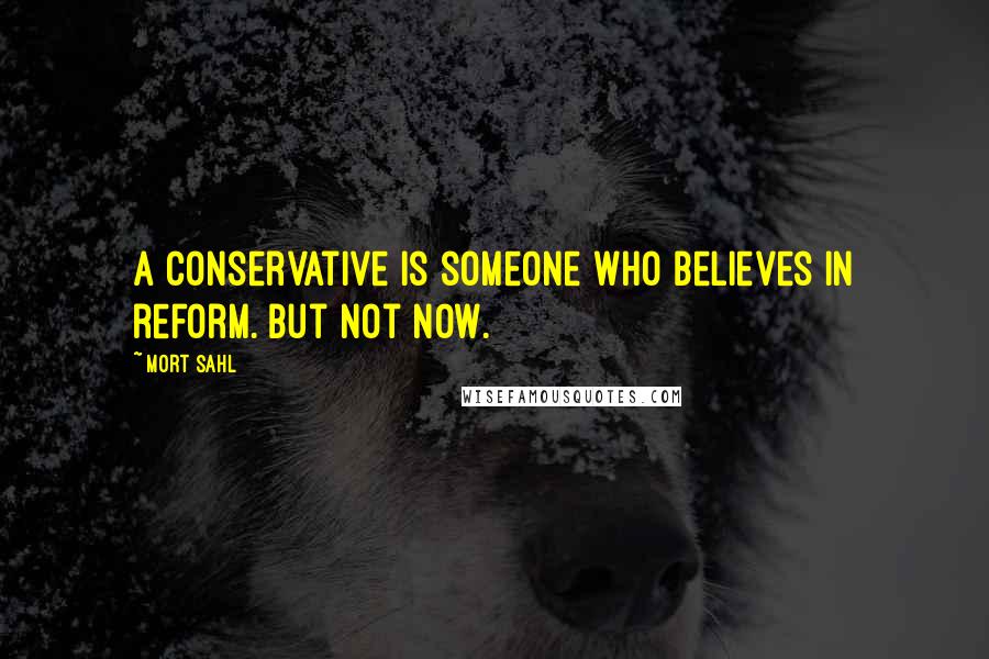Mort Sahl Quotes: A conservative is someone who believes in reform. But not now.