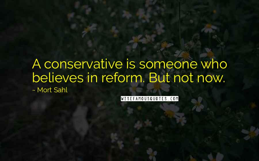 Mort Sahl Quotes: A conservative is someone who believes in reform. But not now.