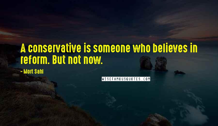 Mort Sahl Quotes: A conservative is someone who believes in reform. But not now.