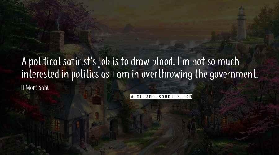 Mort Sahl Quotes: A political satirist's job is to draw blood. I'm not so much interested in politics as I am in overthrowing the government.