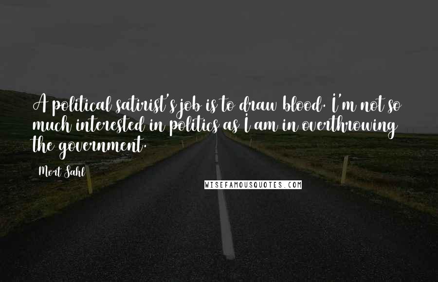 Mort Sahl Quotes: A political satirist's job is to draw blood. I'm not so much interested in politics as I am in overthrowing the government.