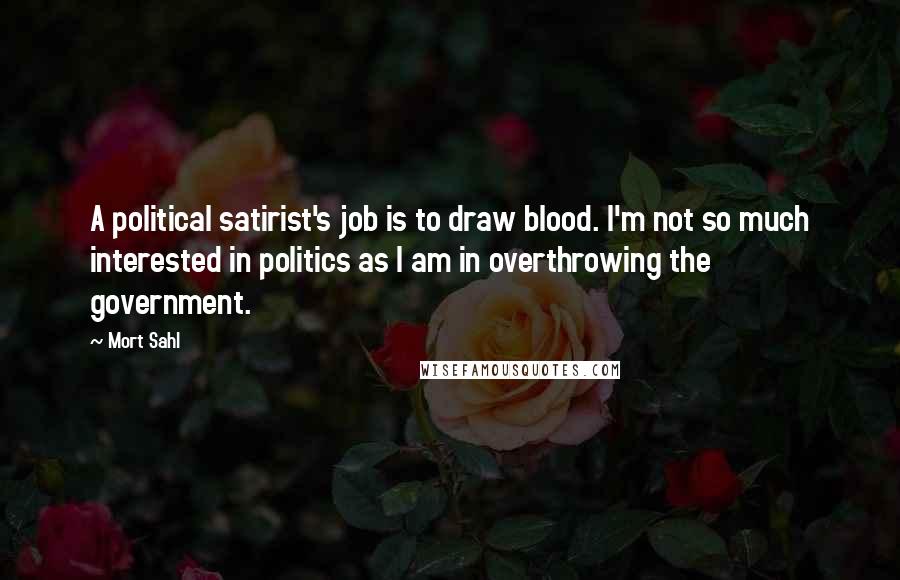 Mort Sahl Quotes: A political satirist's job is to draw blood. I'm not so much interested in politics as I am in overthrowing the government.