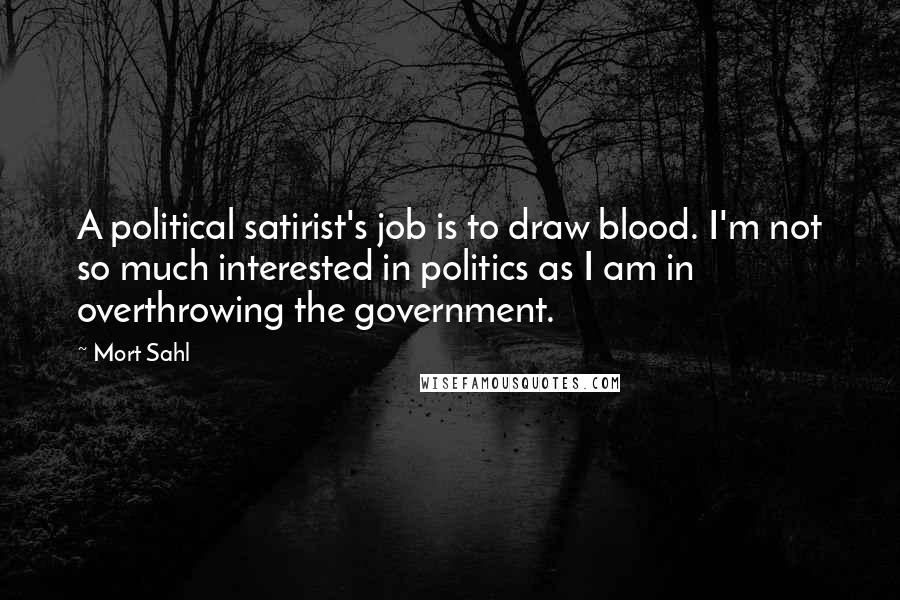 Mort Sahl Quotes: A political satirist's job is to draw blood. I'm not so much interested in politics as I am in overthrowing the government.