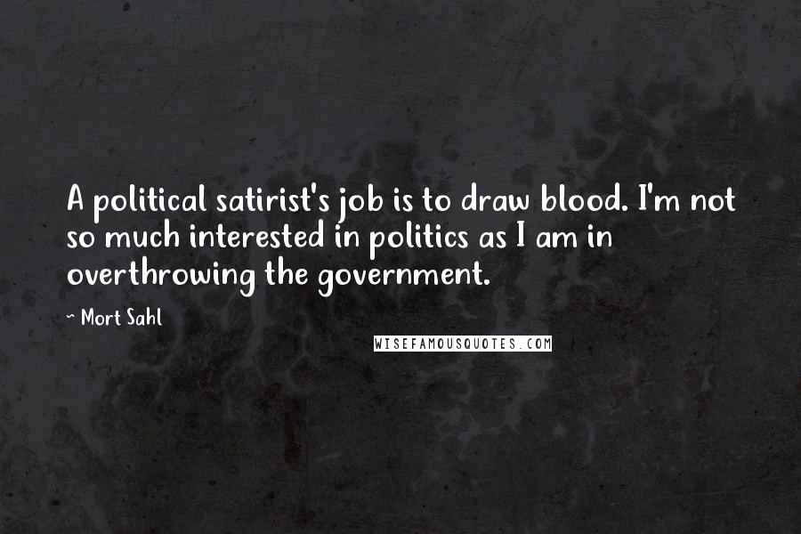 Mort Sahl Quotes: A political satirist's job is to draw blood. I'm not so much interested in politics as I am in overthrowing the government.