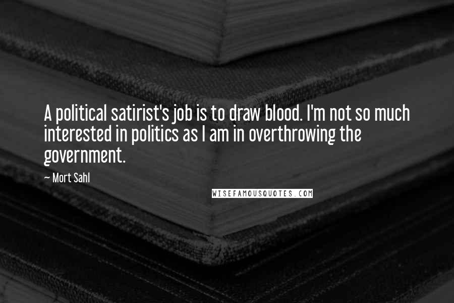 Mort Sahl Quotes: A political satirist's job is to draw blood. I'm not so much interested in politics as I am in overthrowing the government.