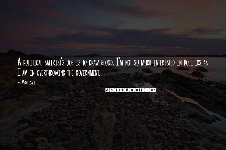 Mort Sahl Quotes: A political satirist's job is to draw blood. I'm not so much interested in politics as I am in overthrowing the government.
