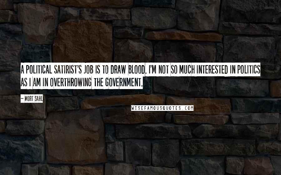 Mort Sahl Quotes: A political satirist's job is to draw blood. I'm not so much interested in politics as I am in overthrowing the government.