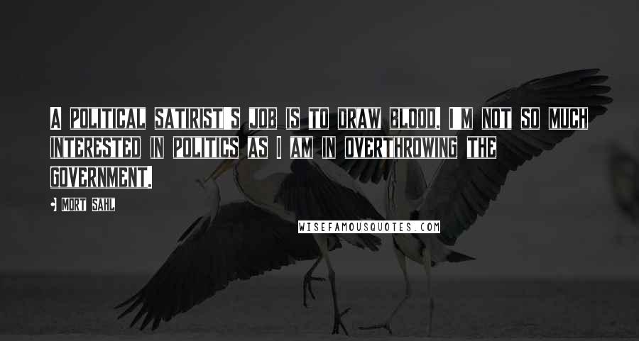 Mort Sahl Quotes: A political satirist's job is to draw blood. I'm not so much interested in politics as I am in overthrowing the government.