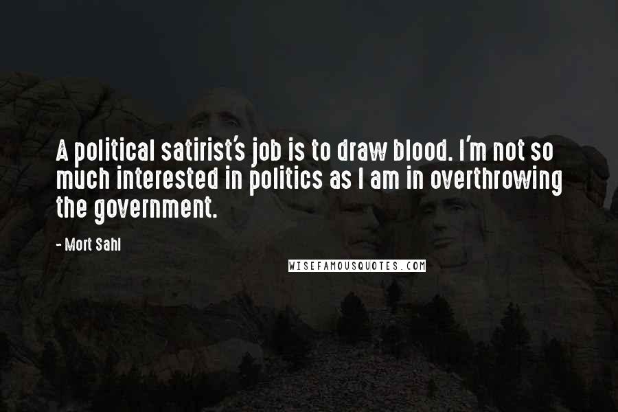 Mort Sahl Quotes: A political satirist's job is to draw blood. I'm not so much interested in politics as I am in overthrowing the government.