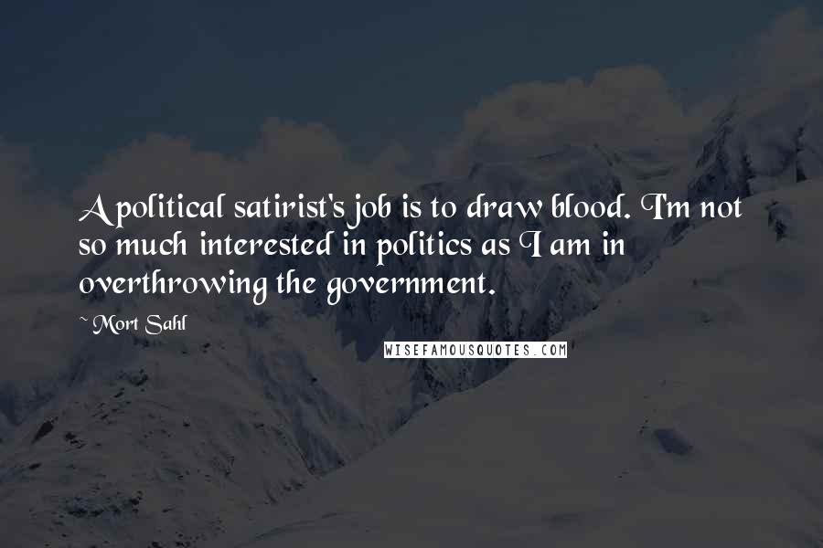 Mort Sahl Quotes: A political satirist's job is to draw blood. I'm not so much interested in politics as I am in overthrowing the government.