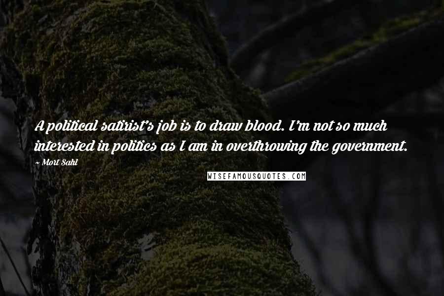 Mort Sahl Quotes: A political satirist's job is to draw blood. I'm not so much interested in politics as I am in overthrowing the government.