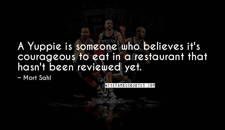 Mort Sahl Quotes: A Yuppie is someone who believes it's courageous to eat in a restaurant that hasn't been reviewed yet.