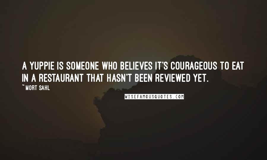 Mort Sahl Quotes: A Yuppie is someone who believes it's courageous to eat in a restaurant that hasn't been reviewed yet.