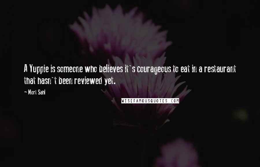 Mort Sahl Quotes: A Yuppie is someone who believes it's courageous to eat in a restaurant that hasn't been reviewed yet.