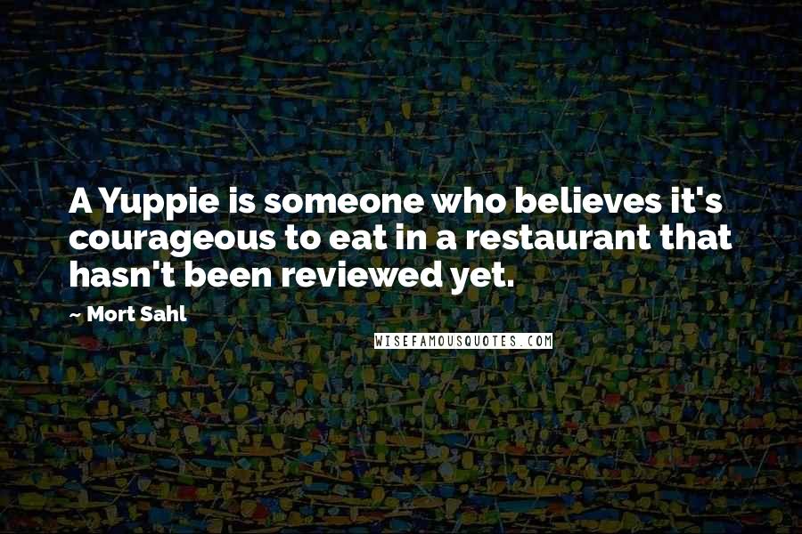 Mort Sahl Quotes: A Yuppie is someone who believes it's courageous to eat in a restaurant that hasn't been reviewed yet.