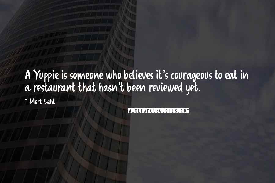 Mort Sahl Quotes: A Yuppie is someone who believes it's courageous to eat in a restaurant that hasn't been reviewed yet.