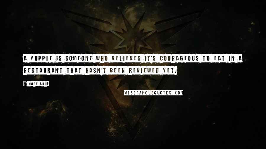 Mort Sahl Quotes: A Yuppie is someone who believes it's courageous to eat in a restaurant that hasn't been reviewed yet.