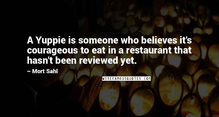 Mort Sahl Quotes: A Yuppie is someone who believes it's courageous to eat in a restaurant that hasn't been reviewed yet.