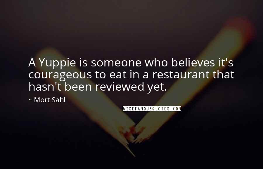 Mort Sahl Quotes: A Yuppie is someone who believes it's courageous to eat in a restaurant that hasn't been reviewed yet.