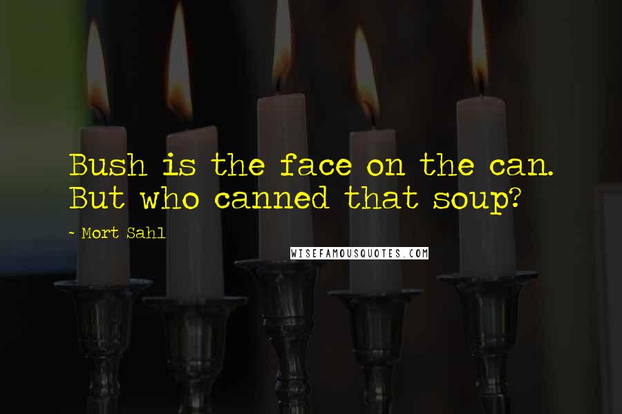 Mort Sahl Quotes: Bush is the face on the can. But who canned that soup?