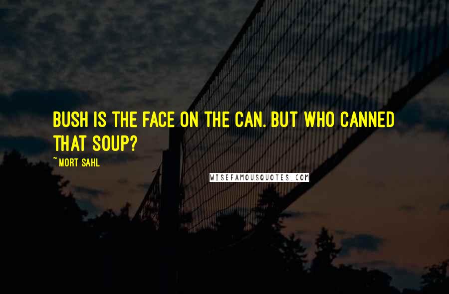 Mort Sahl Quotes: Bush is the face on the can. But who canned that soup?