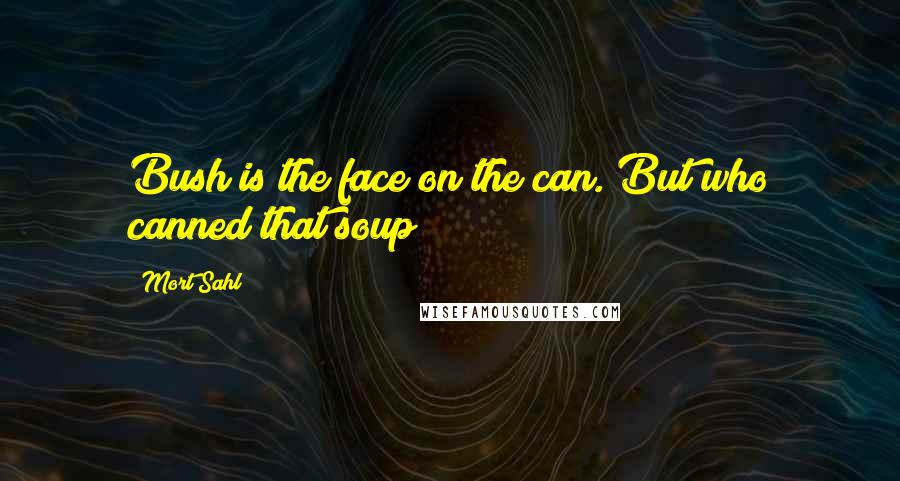 Mort Sahl Quotes: Bush is the face on the can. But who canned that soup?