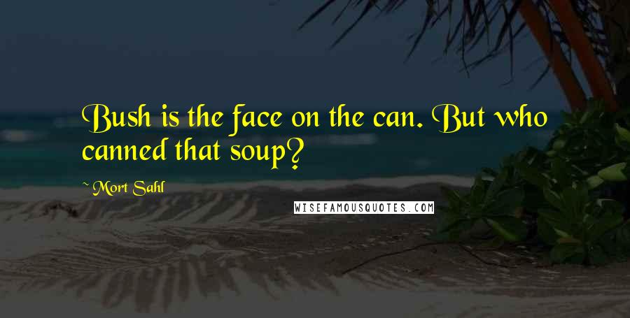 Mort Sahl Quotes: Bush is the face on the can. But who canned that soup?
