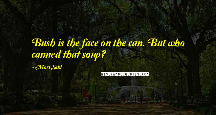 Mort Sahl Quotes: Bush is the face on the can. But who canned that soup?