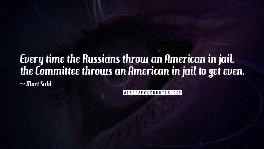 Mort Sahl Quotes: Every time the Russians throw an American in jail, the Committee throws an American in jail to get even.