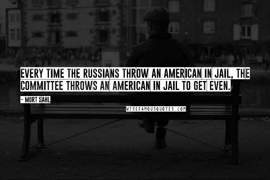 Mort Sahl Quotes: Every time the Russians throw an American in jail, the Committee throws an American in jail to get even.