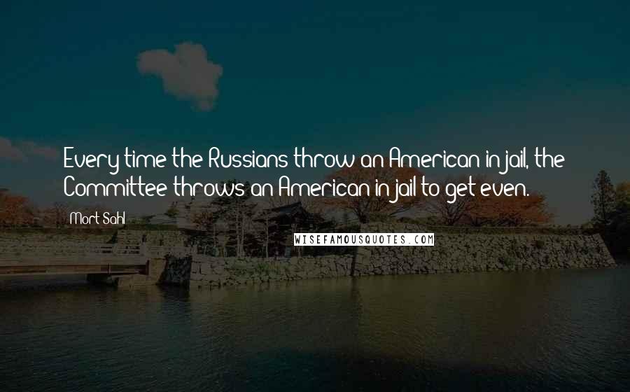 Mort Sahl Quotes: Every time the Russians throw an American in jail, the Committee throws an American in jail to get even.