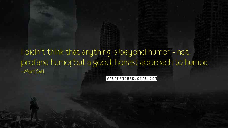 Mort Sahl Quotes: I didn't think that anything is beyond humor - not profane humor, but a good, honest approach to humor.
