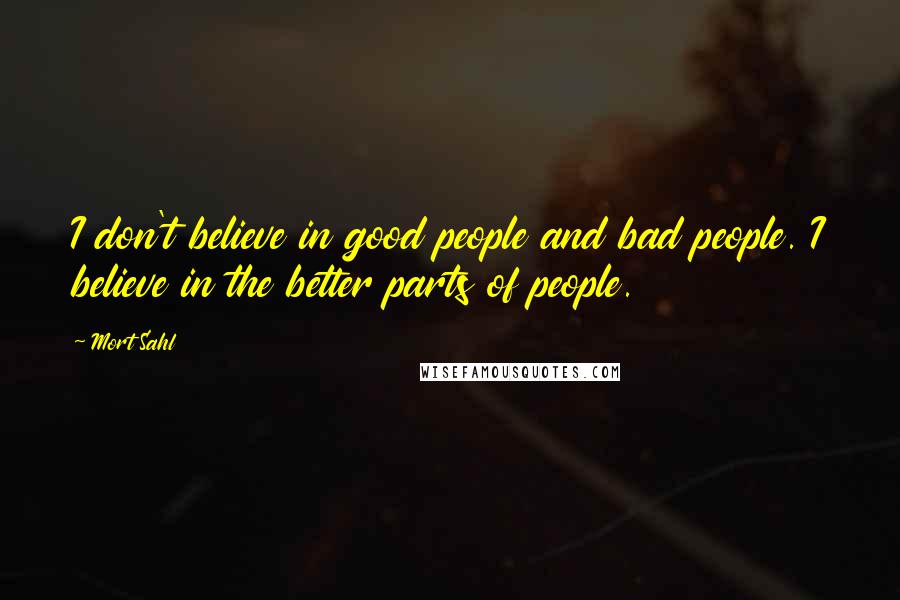 Mort Sahl Quotes: I don't believe in good people and bad people. I believe in the better parts of people.