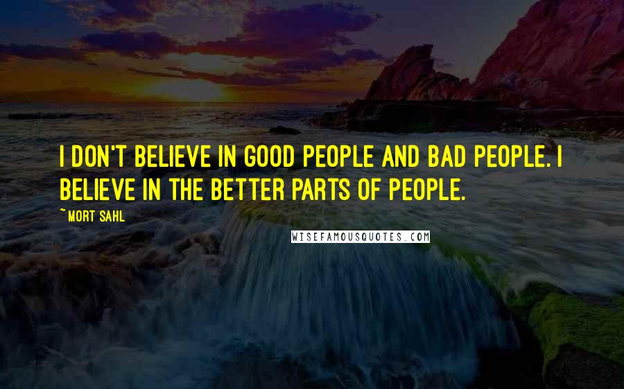 Mort Sahl Quotes: I don't believe in good people and bad people. I believe in the better parts of people.